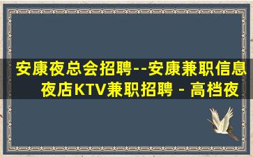 安康夜总会招聘--安康兼职信息夜店KTV兼职招聘 - 高档夜